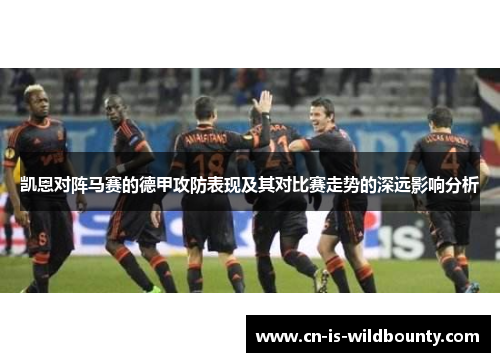 凯恩对阵马赛的德甲攻防表现及其对比赛走势的深远影响分析
