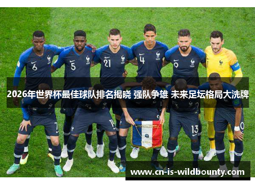 2026年世界杯最佳球队排名揭晓 强队争雄 未来足坛格局大洗牌