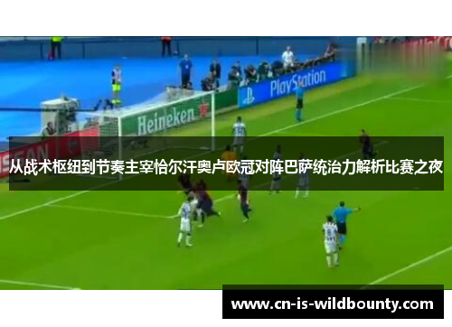 从战术枢纽到节奏主宰恰尔汗奥卢欧冠对阵巴萨统治力解析比赛之夜 从战术枢纽到节奏主宰恰尔汗奥卢欧冠对阵巴萨统治力解析比赛之夜