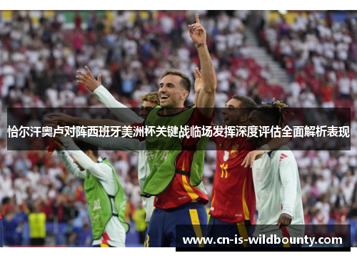 恰尔汗奥卢对阵西班牙美洲杯关键战临场发挥深度评估全面解析表现