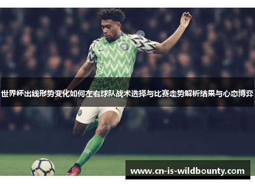 世界杯出线形势变化如何左右球队战术选择与比赛走势解析结果与心态博弈
