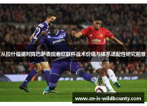 从拉什福德对阵巴萨表现看欧联杯战术价值与体系适配性研究前景