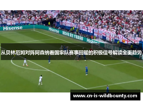 从贝林厄姆对阵阿森纳看国家队赛事回暖的积极信号解读全面趋势 从贝林厄姆对阵阿森纳看国家队赛事回暖的积极信号解读全面趋势