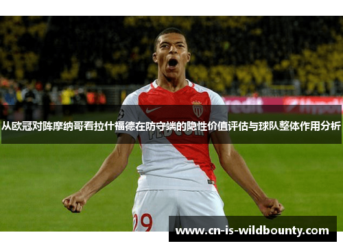 从欧冠对阵摩纳哥看拉什福德在防守端的隐性价值评估与球队整体作用分析 从欧冠对阵摩纳哥看拉什福德在防守端的隐性价值评估与球队整体作用分析