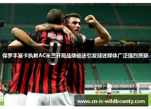 保罗丰塞卡执教AC米兰开局战绩低迷引发球迷媒体广泛强烈质疑