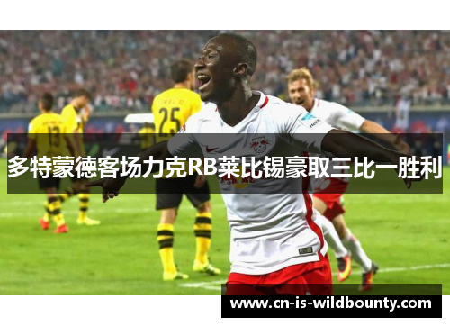 多特蒙德客场力克RB莱比锡豪取三比一胜利 多特蒙德客场力克RB莱比锡豪取三比一胜利