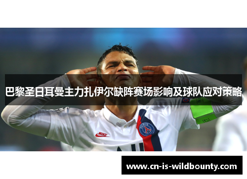 巴黎圣日耳曼主力扎伊尔缺阵赛场影响及球队应对策略 巴黎圣日耳曼主力扎伊尔缺阵赛场影响及球队应对策略