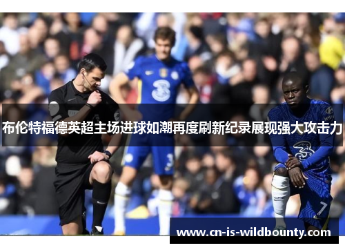布伦特福德英超主场进球如潮再度刷新纪录展现强大攻击力 布伦特福德英超主场进球如潮再度刷新纪录展现强大攻击力