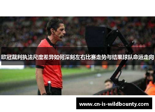 欧冠裁判执法尺度差异如何深刻左右比赛走势与结果球队命运走向