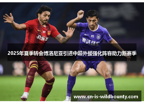 2025年夏季转会博洛尼亚引进中超外援强化阵容助力新赛季 2025年夏季转会博洛尼亚引进中超外援强化阵容助力新赛季