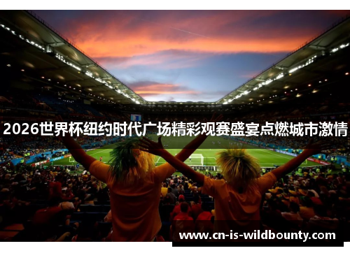 2026世界杯纽约时代广场精彩观赛盛宴点燃城市激情 2026世界杯纽约时代广场精彩观赛盛宴点燃城市激情