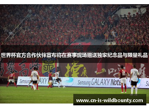 世界杯官方合作伙伴宣布将在赛事现场赠送独家纪念品与限量礼品