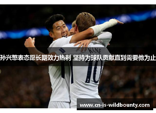 孙兴慜表态愿长期效力热刺 坚持为球队贡献直到需要他为止 孙兴慜表态愿长期效力热刺 坚持为球队贡献直到需要他为止