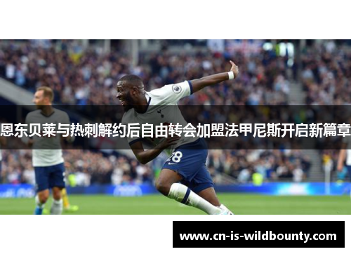 恩东贝莱与热刺解约后自由转会加盟法甲尼斯开启新篇章