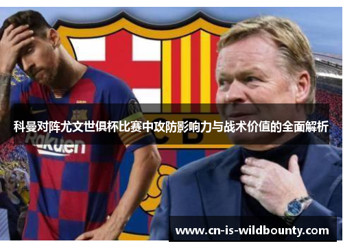 科曼对阵尤文世俱杯比赛中攻防影响力与战术价值的全面解析 科曼对阵尤文世俱杯比赛中攻防影响力与战术价值的全面解析