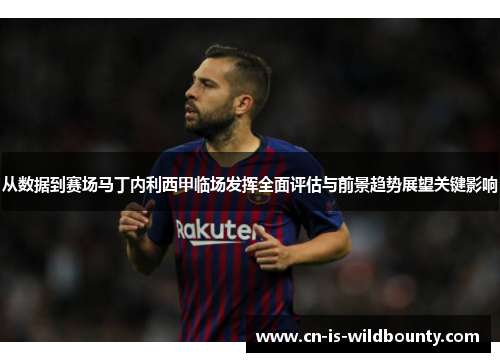 从数据到赛场马丁内利西甲临场发挥全面评估与前景趋势展望关键影响 从数据到赛场马丁内利西甲临场发挥全面评估与前景趋势展望关键影响