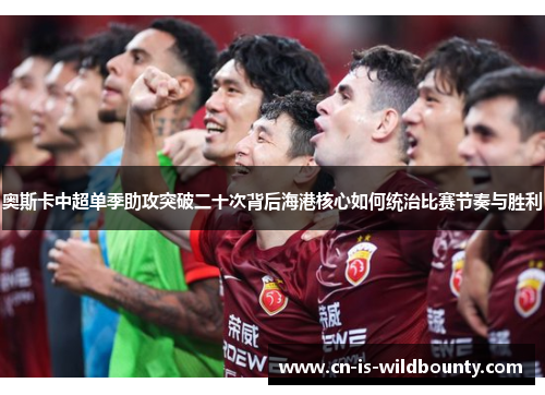 奥斯卡中超单季助攻突破二十次背后海港核心如何统治比赛节奏与胜利