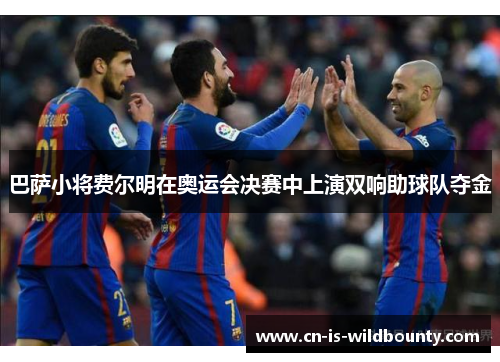 巴萨小将费尔明在奥运会决赛中上演双响助球队夺金 巴萨小将费尔明在奥运会决赛中上演双响助球队夺金