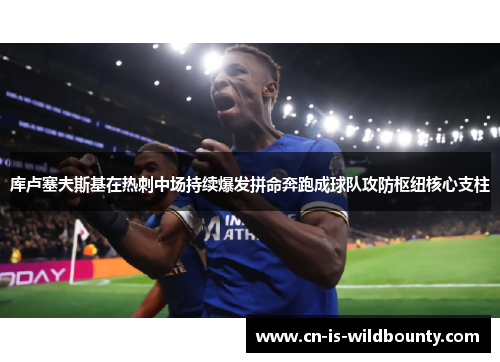 库卢塞夫斯基在热刺中场持续爆发拼命奔跑成球队攻防枢纽核心支柱 库卢塞夫斯基在热刺中场持续爆发拼命奔跑成球队攻防枢纽核心支柱