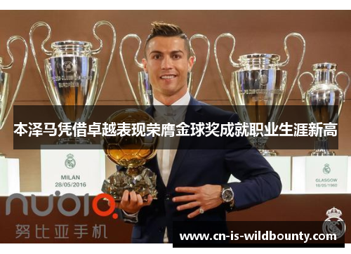 本泽马凭借卓越表现荣膺金球奖成就职业生涯新高 本泽马凭借卓越表现荣膺金球奖成就职业生涯新高