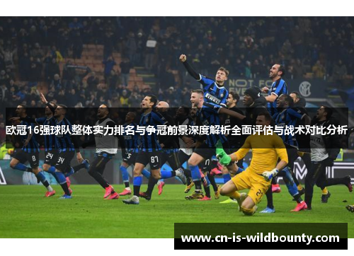 欧冠16强球队整体实力排名与争冠前景深度解析全面评估与战术对比分析 欧冠16强球队整体实力排名与争冠前景深度解析全面评估与战术对比分析
